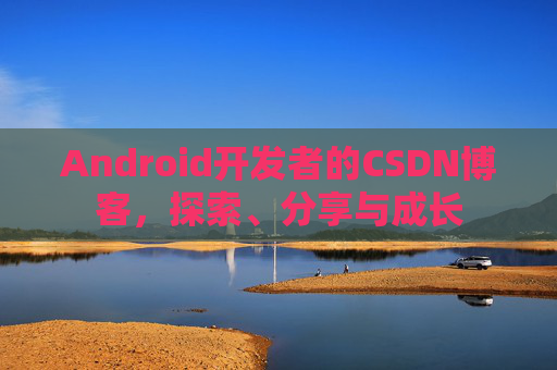 Android开发者的CSDN博客，探索、分享与成长